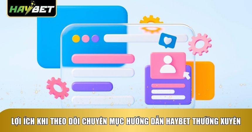 Lợi ích khi theo dõi chuyên mục hướng dẫn Haybet thường xuyên