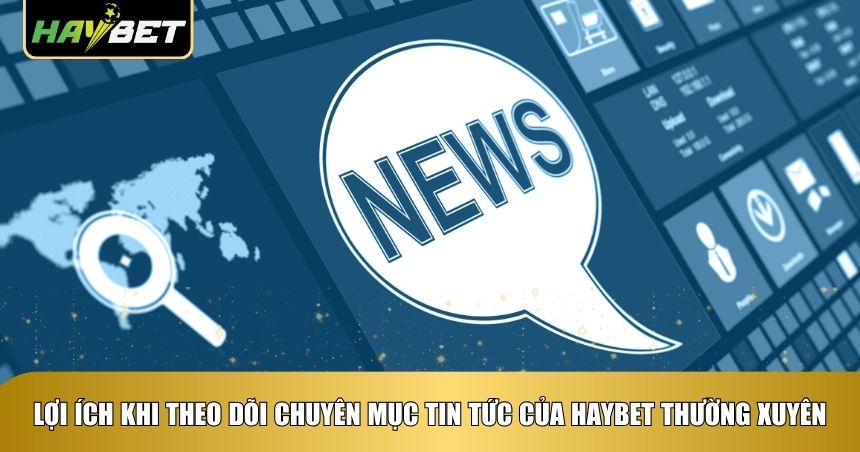 Lợi ích khi theo dõi chuyên mục tin tức của Haybet thường xuyên