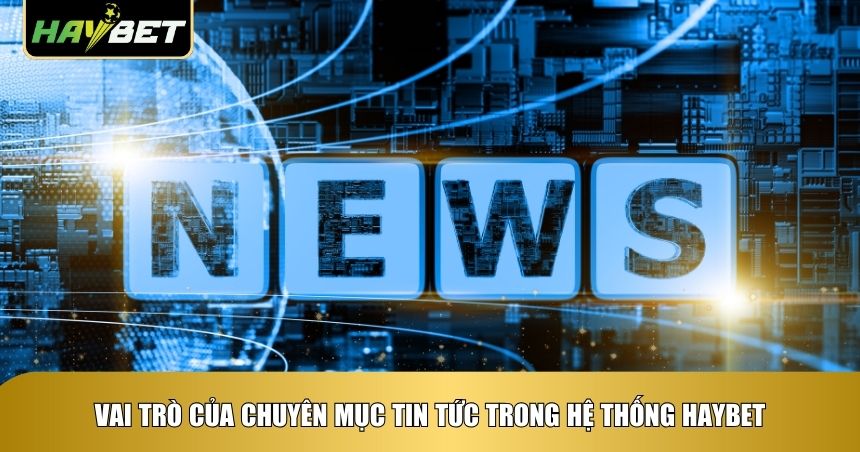 Vai trò của chuyên mục tin tức trong hệ thống Haybet